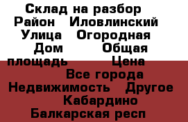 Склад на разбор. › Район ­ Иловлинский › Улица ­ Огородная › Дом ­ 25 › Общая площадь ­ 651 › Цена ­ 450 000 - Все города Недвижимость » Другое   . Кабардино-Балкарская респ.